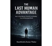 THE LAST HUMAN ADVANTAGE: How to Stay Relevant, Powerful, and Wealthy in an AI-Dominated World