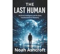 The Last Human: Artificial Intelligence and the Quiet Transformation of Humanity