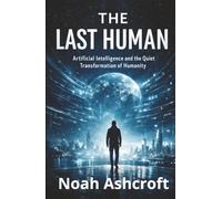 The Last Human: Artificial Intelligence and the Quiet Transformation of Humanity