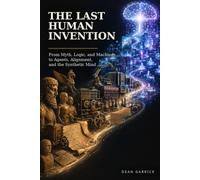 The Last Human Invention: From Myth, Logic, and Machines to Agents, Alignment, and the Synthetic Mind