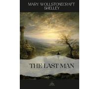 The Last Man: Mary Shelley’s Dystopian Masterpiece in Its Full Original Form