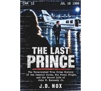 The Last Prince: The Unvarnished True Crime History of the Camelot Curse, His Final Flight, and the Secret Life of John F. Kennedy Jr.