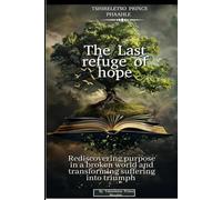 The last refuge of hope: Rediscovering purpose in a broken world and transforming suffering into triumph: 1