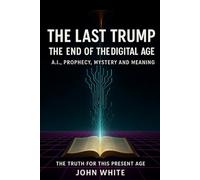 The Last Trump The End of the Digital Age: A.I, Prophecy, End Times Mystery and Meaning