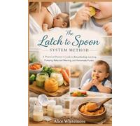 The Latch to Spoon System Method: A Practical Parent’s Guide to Breastfeeding, Latching, Pumping, Baby-Led Weaning, and Homemade Purées