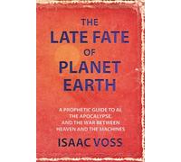 The Late Fate of Planet Earth: A Prophetic Guide to AI, the Apocalypse, and the War Between Heaven and the Machines