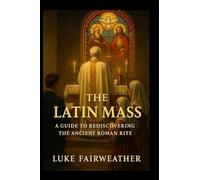 The Latin Mass: A Guide to Rediscovering the Ancient Roman Rite