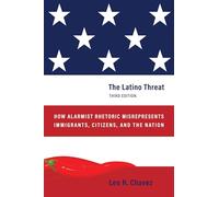 The Latino Threat: Constructing Immigrants, Citizens, and the Nation, Third Edition: How Alarmist Rhetoric Misrepresents Immigrants, Citizens, and the Nation, Third Edition