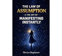 THE LAW OF ASSUMPTION & The Art of Manifesting Instantly: How to Create a Quantum Leap and Transform Your Reality in Record Time