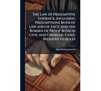 The Law of Presumptive Evidence, Including Presumptions Both of Law and of Fact, and the Burden of Proof Both in Civil and Criminal Cases, Reduced to Rules