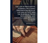 The Law of Presumptive Evidence, Including Presumptions Both of Law and of Fact, and the Burden of Proof Both in Civil and Criminal Cases, Reduced to Rules
