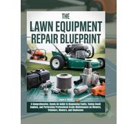 The Lawn Equipment Repair Blueprint: A Comprehensive, Hands-On Guide to Diagnosing Faults, Tuning Small Engines, and Performing Professional-Grade Maintenance on Mowers, Trimmers, Blowers, and So On
