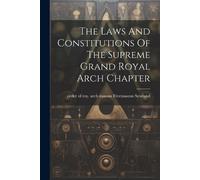 The Laws And Constitutions Of The Supreme Grand Royal Arch Chapter (Tascabile)