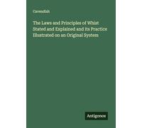 The Laws and Principles of Whist Stated and Explained and its Practice Illustrated on an Original System