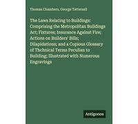 The Laws Relating to Buildings: Comprising the Metropolitan Buildings Act; Fixtures; Insurance Against Fire; Actions on Builders' Bills; ... Illustrated with Numerous Engravings