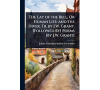 The Lay of the Bell, Or Human Life; and the Diver, Tr. by J.W. Grant. [Followed By] Poems [By J.W. Grant]