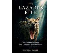 The Lazarus File: True Stories of Animals That Came Back From Extinction, and the Ones We Still Can't Explain