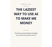 The Laziest Way to Use AI to Make Me Money: The Ethical, Practical Guide to Building Low-Work Income Systems with Artificial Intelligence
