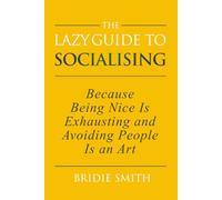 The Lazy Guide to Socialising: Because Being Nice is Exhausting and Avoiding People is an Art