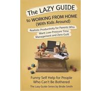 The Lazy Guide to Working From Home (with Kids Around): Realistic Productivity for Parents Who Need Low-Pressure Time Management and Zero Guilt