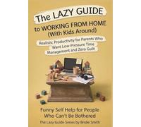 The Lazy Guide to Working From Home (with Kids Around): Realistic Productivity for Parents Who Need Low-Pressure Time Management and Zero Guilt