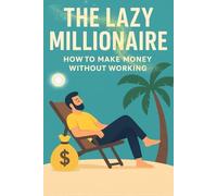The Lazy Millionaire : How to Make Money Without Working: The Modern Path to Wealth, Freedom, and Effortless Income | The Art of Effortless Wealth | Work Less. Earn More. Live Free.