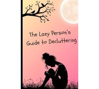 The Lazy Person’s Guide to Decluttering: 10 Simple Systems to Clean Your Home, Reduce Overwhelm, and Stay Organized Without Becoming a Minimalist
