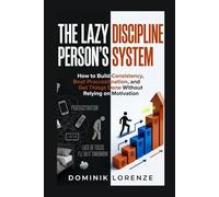 THE LAZY PERSON'S DISCIPLINE SYSTEM: How to Build Consistency, Beat Procrastination, and Get Things Done Without Relying on Motivation