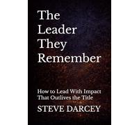 The Leader They Remember: How to Lead With Impact That Outlives the Title