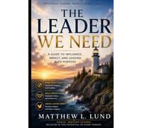 The Leader We Need - Leading with Purpose, Humility, and Courage in a Broken World: Developing Character, Building People, and Creating Lasting Influence in a World Searching for Direction