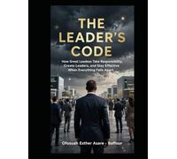 THE LEADER'S CODE: How Great Leaders Take Responsibility, Create Leaders, and Stay Effective When Everything Falls Apart