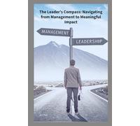 The Leader's Compass: Navigating from Management to Meaningful Impact: Inspire Your Team, Drive Performance, and Lead with Purpose.