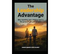 The Leadership Advantage: Why Teaching Your Child to Lead is the Greatest Gift You Can Give