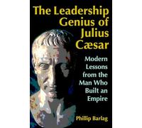 The Leadership Genius of Julius Caesar: Modern Lessons from the Man Who Built an Empire