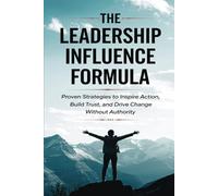 The Leadership Influence Formula: Proven Strategies to Inspire Action, Build Trust, and Drive Change Without Authority