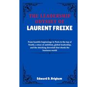 THE LEADERSHIP ODYSSEY OF LAURENT FREIXE: From humble beginnings in Paris to the top of Nestlé, a story of ambition, global leadership, and the shocking downfall that shook the business world