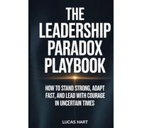 The Leadership Paradox Playbook: How to Stand Strong, Adapt Fast, and Lead with Courage in Uncertain Times