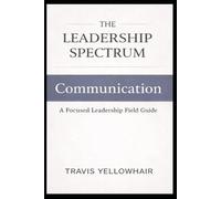 The Leadership Spectrum: Communication: A Focused Leadership Field Guide