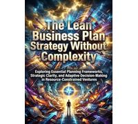 The Lean Business Plan: Strategy Without Complexity: Exploring Essential Planning Frameworks, Strategic Clarity, and Adaptive Decision-Making in Resource-Constrained Ventures