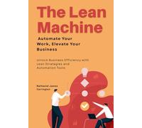 The Lean Machine: Automate Your Work, Elevate Your Business: Unlock Business Efficiency with Lean Strategies and Automation Tools
