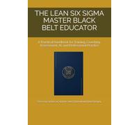 THE LEAN SIX SIGMA MASTER BLACK BELT EDUCATOR: A Practical Handbook for Training, Coaching, Assessment, AI, and Professional Practice