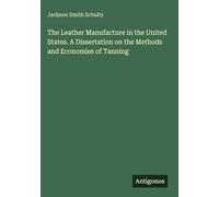 The Leather Manufacture in the United States. A Dissertation on the Methods and Economies of Tanning