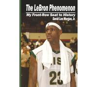 The LeBron Phenomenon: My Front-Row Seat to History
