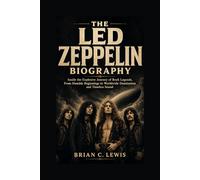 THE LED ZEPPELIN BIOGRAPHY: Inside the Explosive Journey of Rock Legends, From Humble Beginnings to Worldwide Domination and Timeless Sound
