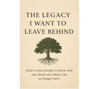 The Legacy I Want to Leave Behind: what I want people to know and say about me when I am no longer here
