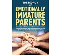 The Legacy of Emotionally Immature Parents: Gain Insights and Solutions across the Generations to Navigate Child-Rearing Challenges, Build Healthy Relationships, and Grow Emotionally