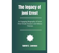 The legacy of joni Ernst: An Engaging Biography of Iowa’s First Female Senator and Military Veteran
