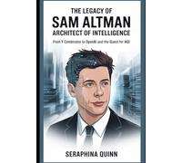 The Legacy Of Sam Altman Architect of Intelligence: From Y Combinator to OpenAI and the Quest for AGI