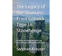 The Legacy of the Shamans: From Göbekli Tepe to Stonehenge: Unveiling the Origins, Mysteries, and Spiritual Power of Ancient Sacred Stones