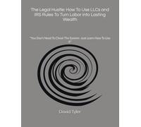 The Legal Hustle: How To Use LLCs and IRS Rules To Turn Labor into Lasting Wealth: "You Don't Need To Cheat The System- Just Learn How To Use It"